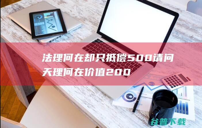 法理何在 却只抵偿500 请问天理何在 价值2000元的水晶瓶并且曾经保价 (法理之外)